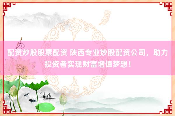 配资炒股股票配资 陕西专业炒股配资公司，助力投资者实现财富增值梦想！