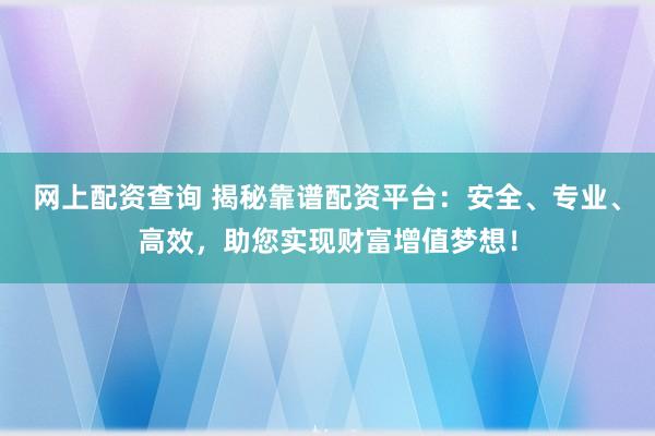 网上配资查询 揭秘靠谱配资平台：安全、专业、高效，助您实现财富增值梦想！