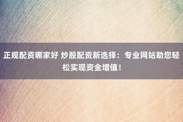 正规配资哪家好 炒股配资新选择：专业网站助您轻松实现资金增值！