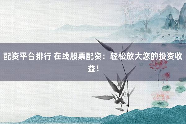 配资平台排行 在线股票配资：轻松放大您的投资收益！