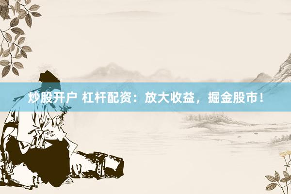 炒股开户 杠杆配资：放大收益，掘金股市！