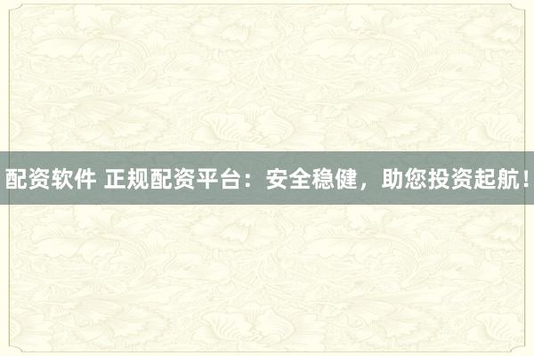 配资软件 正规配资平台：安全稳健，助您投资起航！