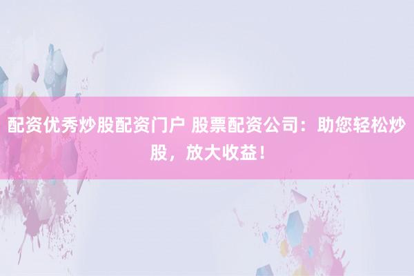 配资优秀炒股配资门户 股票配资公司：助您轻松炒股，放大收益！