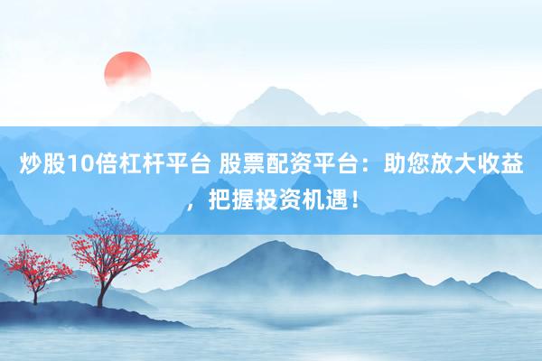 炒股10倍杠杆平台 股票配资平台：助您放大收益，把握投资机遇！