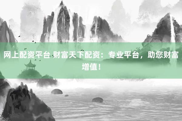 网上配资平台 财富天下配资：专业平台，助您财富增值！