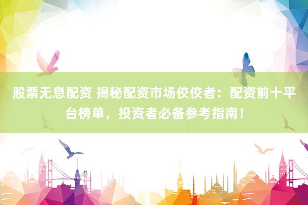 股票无息配资 揭秘配资市场佼佼者：配资前十平台榜单，投资者必备参考指南！