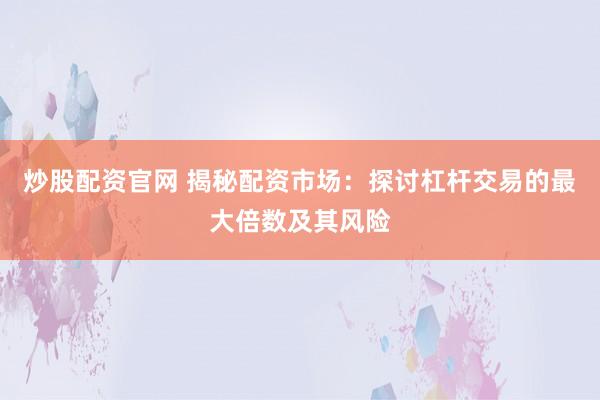 炒股配资官网 揭秘配资市场：探讨杠杆交易的最大倍数及其风险