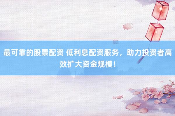 最可靠的股票配资 低利息配资服务，助力投资者高效扩大资金规模！