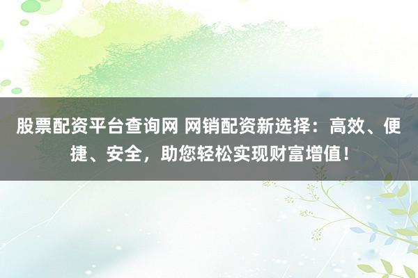 股票配资平台查询网 网销配资新选择：高效、便捷、安全，助您轻松实现财富增值！