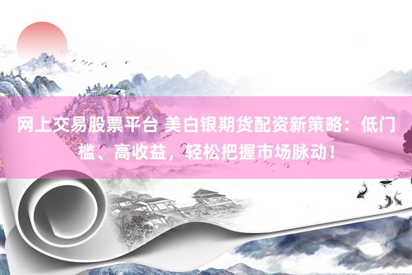 网上交易股票平台 美白银期货配资新策略：低门槛、高收益，轻松把握市场脉动！