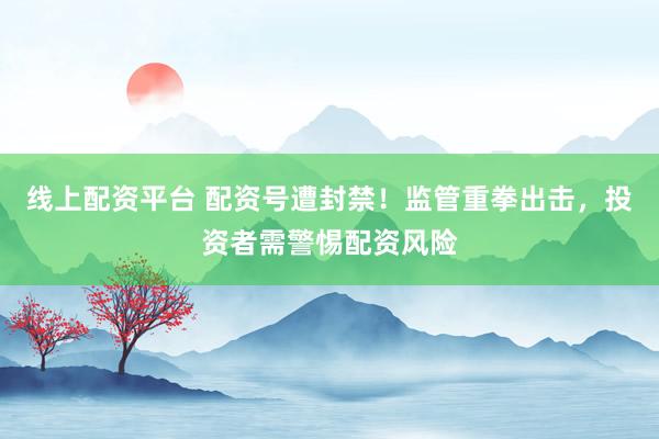 线上配资平台 配资号遭封禁！监管重拳出击，投资者需警惕配资风险
