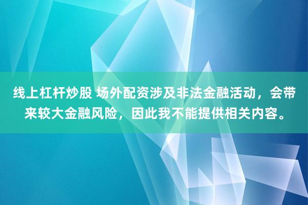 线上杠杆炒股 场外配资涉及非法金融活动，会带来较大金融风险，因此我不能提供相关内容。
