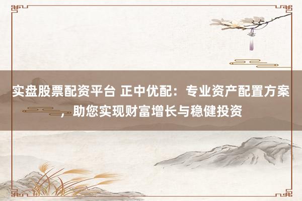 实盘股票配资平台 正中优配：专业资产配置方案，助您实现财富增长与稳健投资