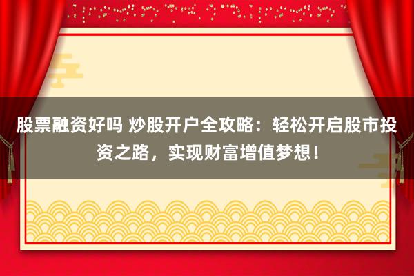 股票融资好吗 炒股开户全攻略：轻松开启股市投资之路，实现财富增值梦想！