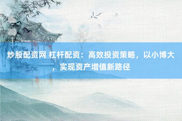 炒股配资网 杠杆配资：高效投资策略，以小博大，实现资产增值新路径