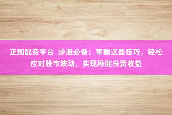 正规配资平台  炒股必备：掌握这些技巧，轻松应对股市波动，实现稳健投资收益