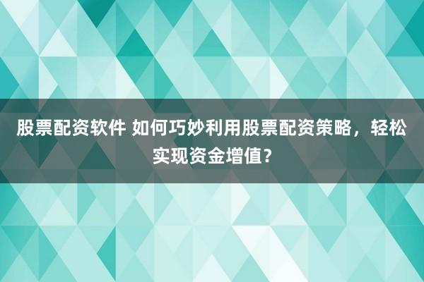 股票配资软件 如何巧妙利用股票配资策略，轻松实现资金增值？