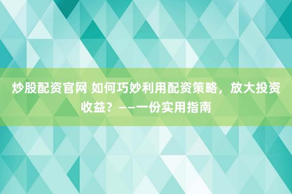 炒股配资官网 如何巧妙利用配资策略，放大投资收益？——一份实用指南