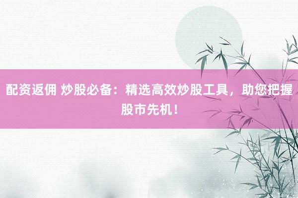 配资返佣 炒股必备：精选高效炒股工具，助您把握股市先机！