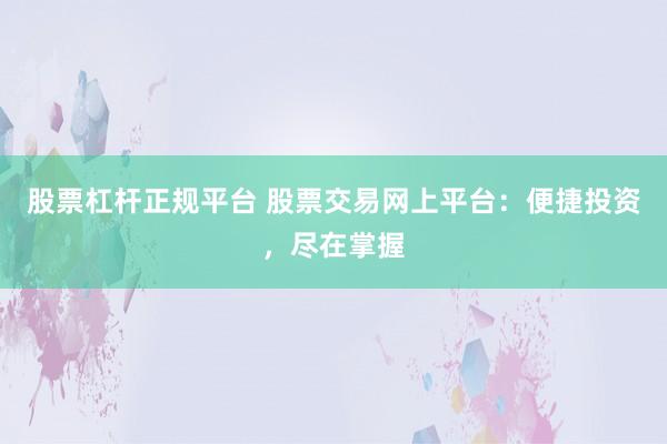 股票杠杆正规平台 股票交易网上平台：便捷投资，尽在掌握