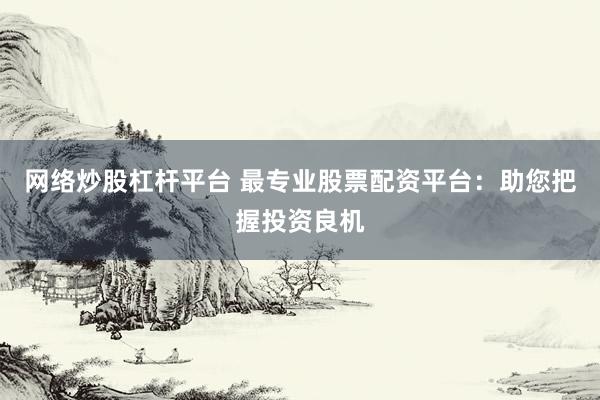 网络炒股杠杆平台 最专业股票配资平台：助您把握投资良机
