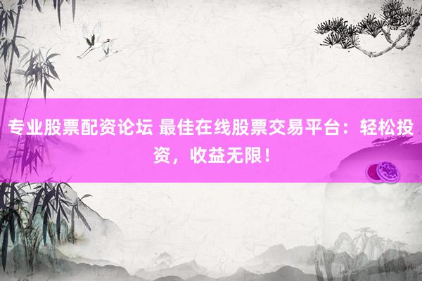 专业股票配资论坛 最佳在线股票交易平台：轻松投资，收益无限！