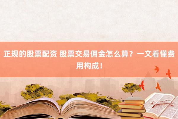 正规的股票配资 股票交易佣金怎么算？一文看懂费用构成！