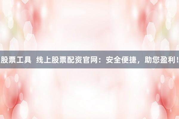 股票工具  线上股票配资官网：安全便捷，助您盈利！