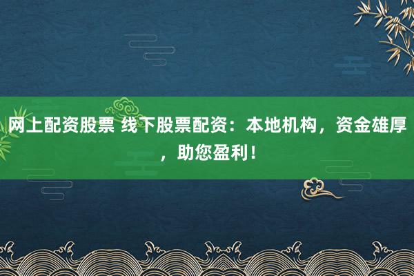 网上配资股票 线下股票配资：本地机构，资金雄厚，助您盈利！