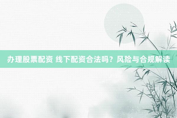 办理股票配资 线下配资合法吗？风险与合规解读