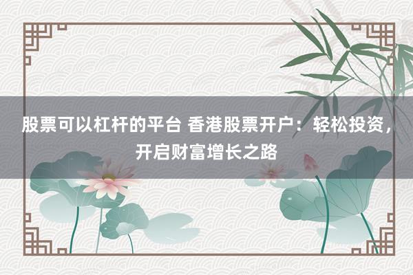 股票可以杠杆的平台 香港股票开户：轻松投资，开启财富增长之路