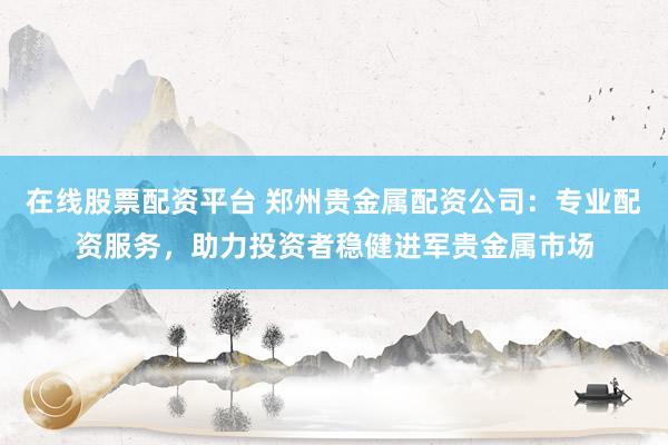 在线股票配资平台 郑州贵金属配资公司：专业配资服务，助力投资者稳健进军贵金属市场