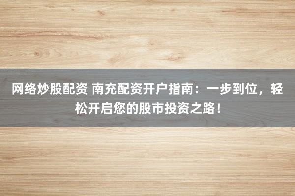 网络炒股配资 南充配资开户指南：一步到位，轻松开启您的股市投资之路！