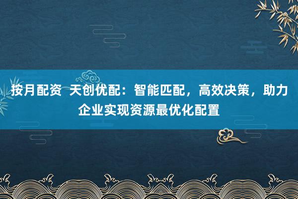 按月配资  天创优配：智能匹配，高效决策，助力企业实现资源最优化配置
