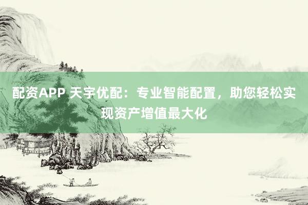 配资APP 天宇优配：专业智能配置，助您轻松实现资产增值最大化