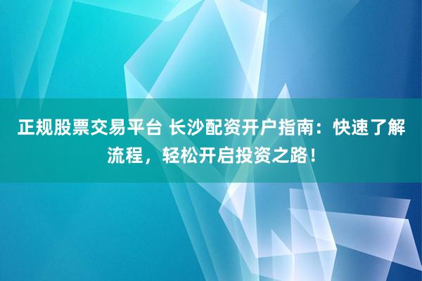 正规股票交易平台 长沙配资开户指南：快速了解流程，轻松开启投资之路！
