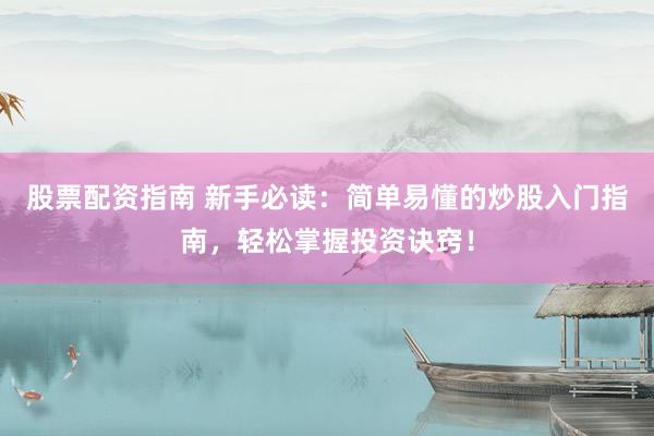 股票配资指南 新手必读：简单易懂的炒股入门指南，轻松掌握投资诀窍！