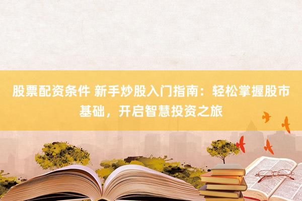 股票配资条件 新手炒股入门指南：轻松掌握股市基础，开启智慧投资之旅
