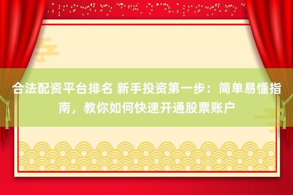 合法配资平台排名 新手投资第一步：简单易懂指南，教你如何快速开通股票账户