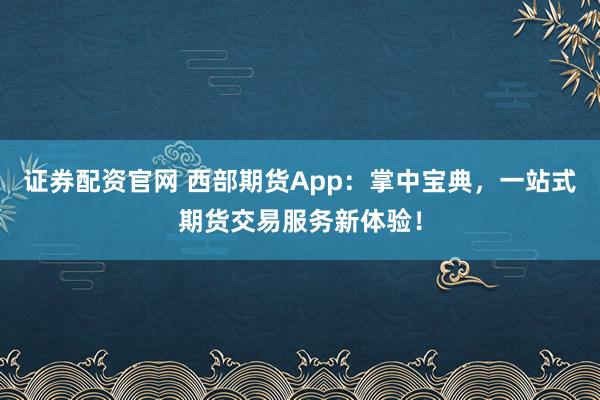 证券配资官网 西部期货App：掌中宝典，一站式期货交易服务新体验！