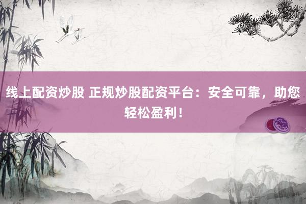 线上配资炒股 正规炒股配资平台：安全可靠，助您轻松盈利！