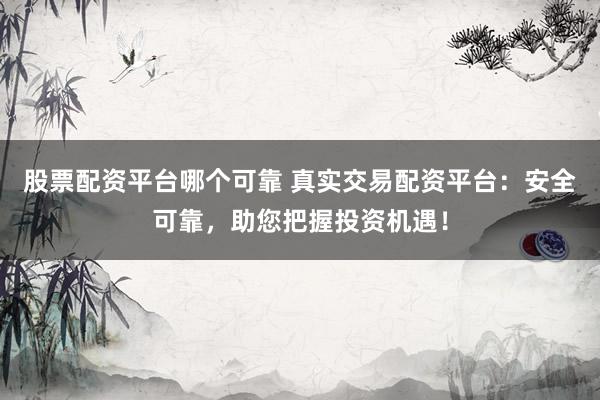 股票配资平台哪个可靠 真实交易配资平台：安全可靠，助您把握投资机遇！