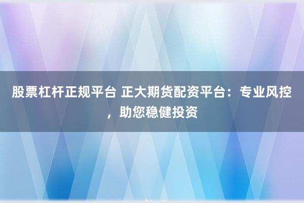 股票杠杆正规平台 正大期货配资平台：专业风控，助您稳健投资