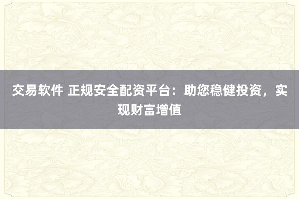交易软件 正规安全配资平台：助您稳健投资，实现财富增值