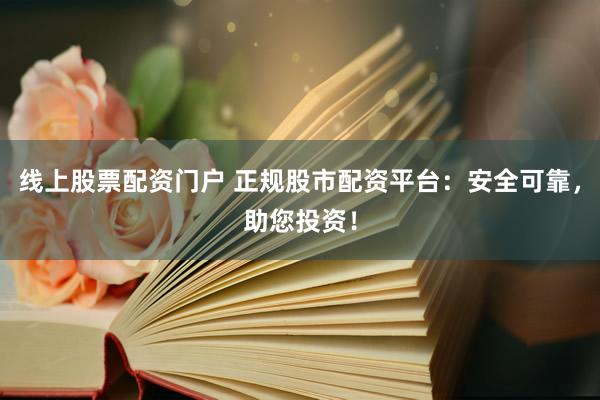 线上股票配资门户 正规股市配资平台：安全可靠，助您投资！