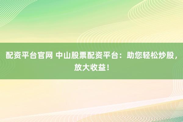 配资平台官网 中山股票配资平台：助您轻松炒股，放大收益！
