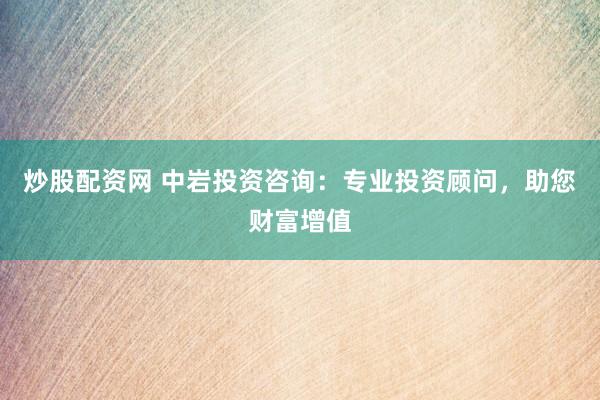 炒股配资网 中岩投资咨询：专业投资顾问，助您财富增值