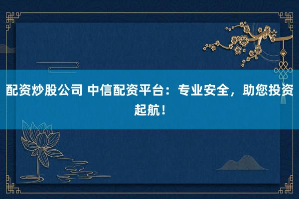 配资炒股公司 中信配资平台：专业安全，助您投资起航！