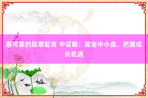 最可靠的股票配资 中证略：掘金中小盘，把握成长机遇