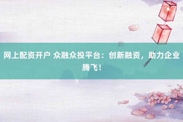 网上配资开户 众融众投平台：创新融资，助力企业腾飞！